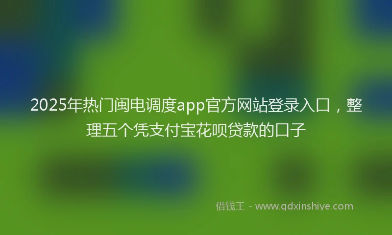 2025年热门闽电调度app官方网站登录入口，整理五个凭支付宝花呗贷款的口子