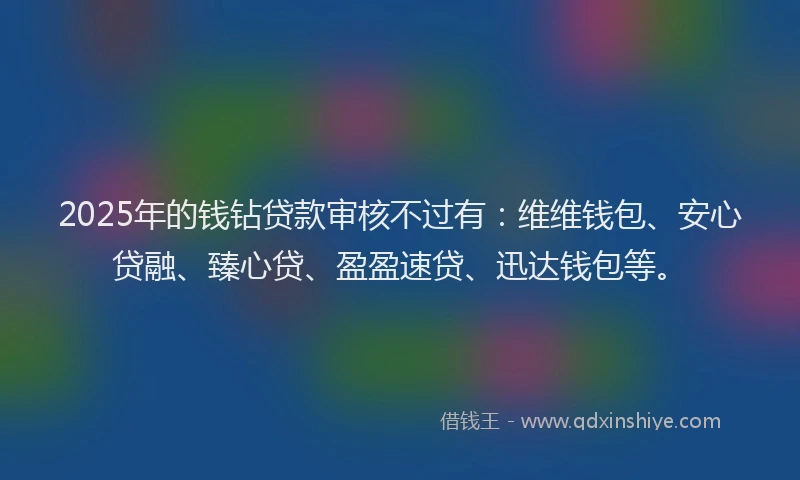 2025年的钱钻贷款审核不过有：维维钱包、安心贷融、臻心贷、盈盈速贷、迅达钱包等。