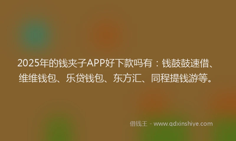 2025年的钱夹子APP好下款吗有：钱鼓鼓速借、维维钱包、乐贷钱包、东方汇、同程提钱游等。