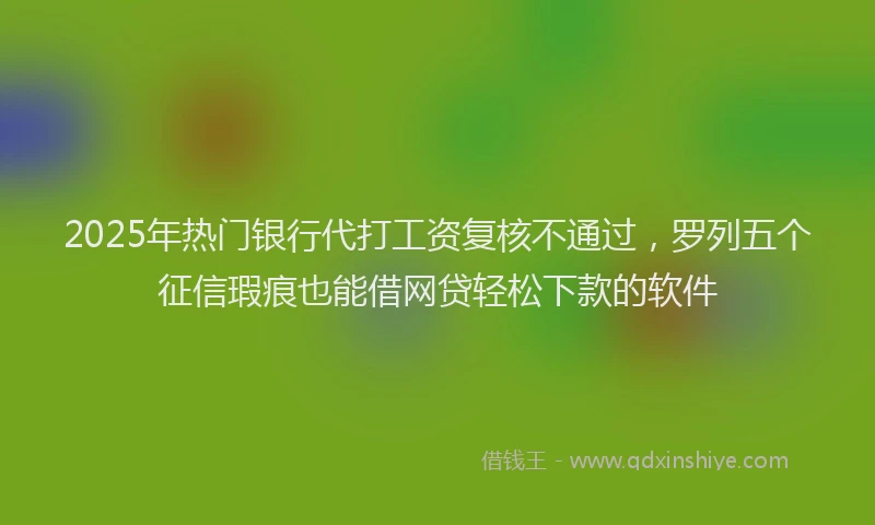 2025年热门银行代打工资复核不通过，罗列五个征信瑕疵也能借网贷轻松下款的软件