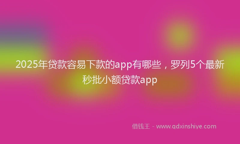 2025年贷款容易下款的app有哪些，罗列5个最新秒批小额贷款app