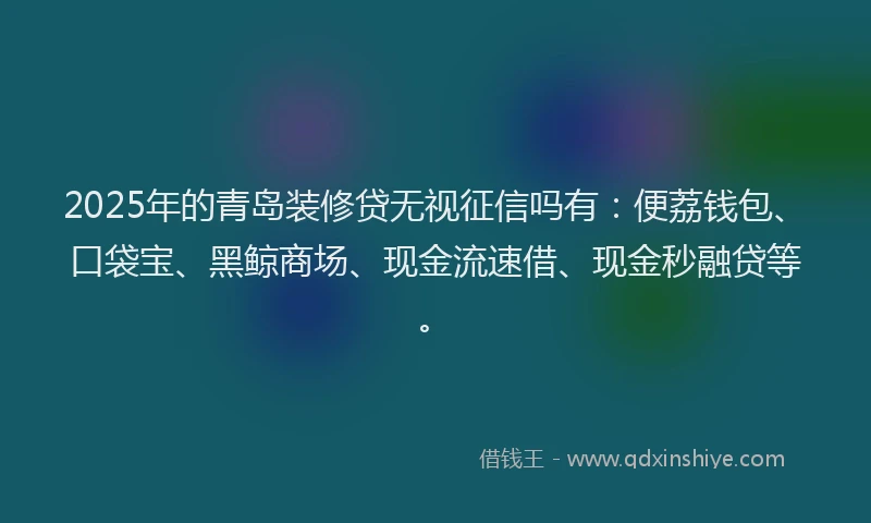 2025年的青岛装修贷无视征信吗有：便荔钱包、口袋宝、黑鲸商场、现金流速借、现金秒融贷等。