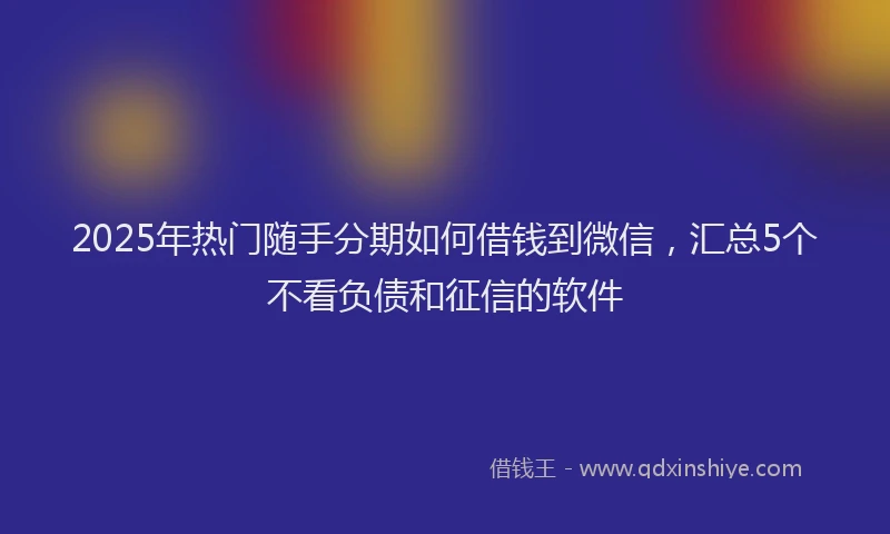 2025年热门随手分期如何借钱到微信，汇总5个不看负债和征信的软件