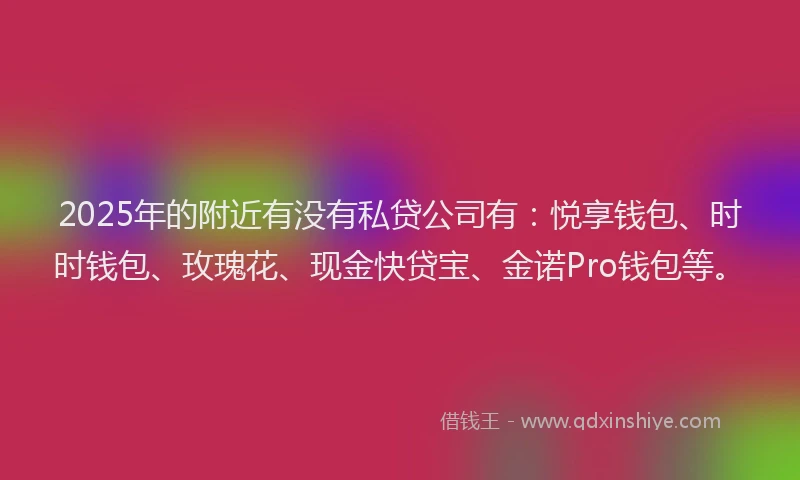 2025年的附近有没有私贷公司有：悦享钱包、时时钱包、玫瑰花、现金快贷宝、金诺Pro钱包等。
