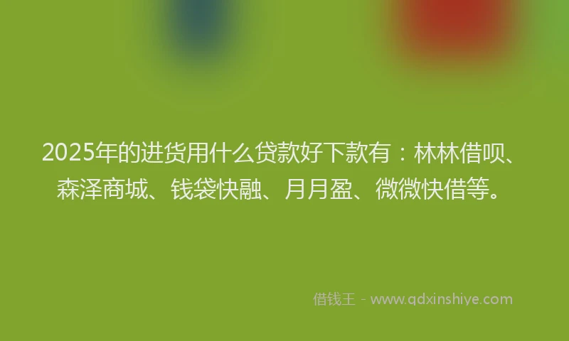 2025年的进货用什么贷款好下款有：林林借呗、森泽商城、钱袋快融、月月盈、微微快借等。