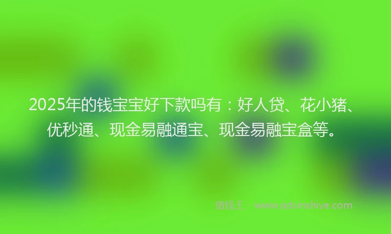2025年的钱宝宝好下款吗有：好人贷、花小猪、优秒通、现金易融通宝、现金易融宝盒等。