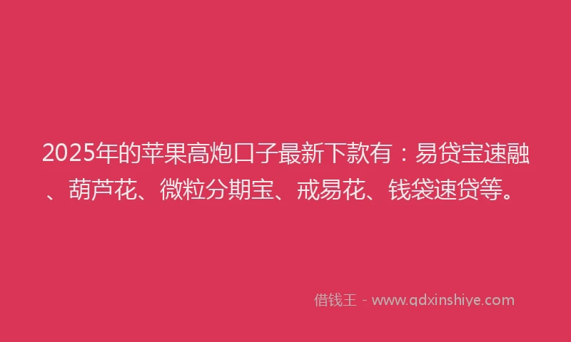 2025年的苹果高炮口子最新下款有：易贷宝速融、葫芦花、微粒分期宝、戒易花、钱袋速贷等。