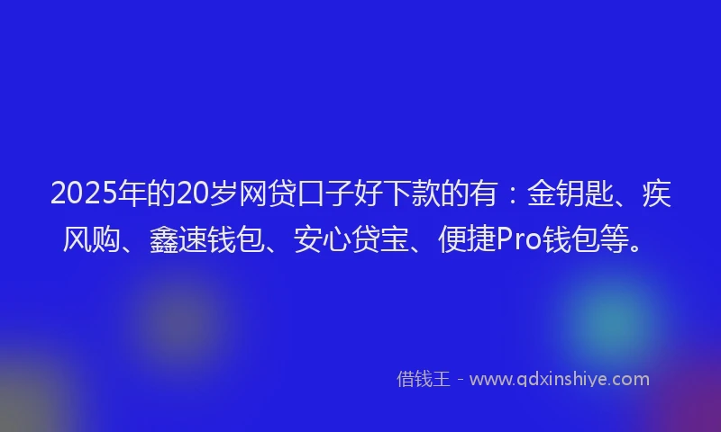 2025年的20岁网贷口子好下款的有：金钥匙、疾风购、鑫速钱包、安心贷宝、便捷Pro钱包等。