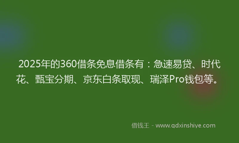 2025年的360借条免息借条有：急速易贷、时代花、甄宝分期、京东白条取现、瑞泽Pro钱包等。
