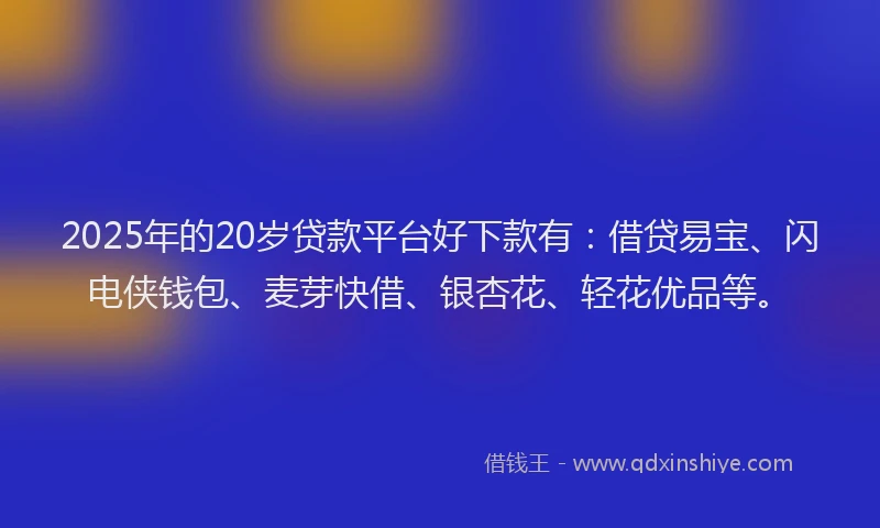 2025年的20岁贷款平台好下款有：借贷易宝、闪电侠钱包、麦芽快借、银杏花、轻花优品等。
