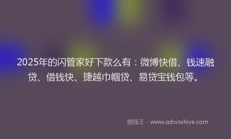 2025年的闪管家好下款么有：微博快借、钱速融贷、借钱快、捷越巾帼贷、易贷宝钱包等。