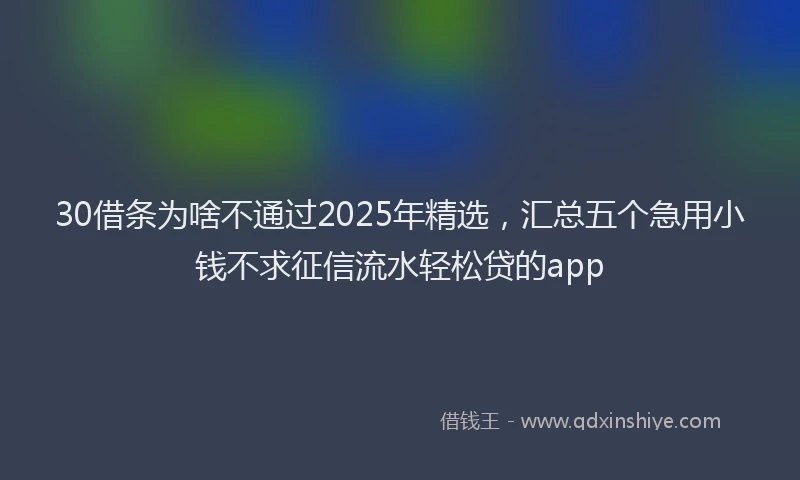 30借条为啥不通过2025年精选，汇总五个急用小钱不求征信流水轻松贷的app