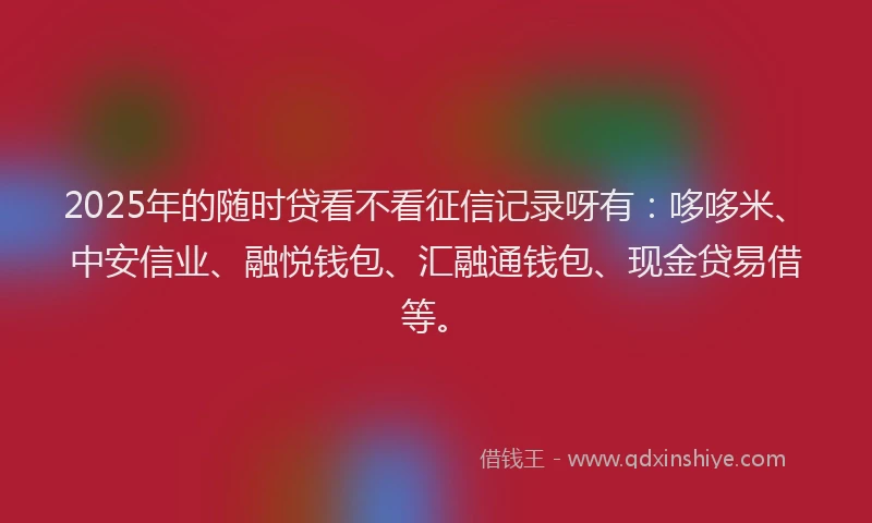 2025年的随时贷看不看征信记录呀有：哆哆米、中安信业、融悦钱包、汇融通钱包、现金贷易借等。