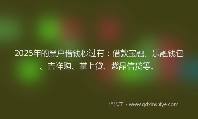 2025年的黑户借钱秒过有：借款宝融、乐融钱包、吉祥购、掌上贷、紫晶信贷等。