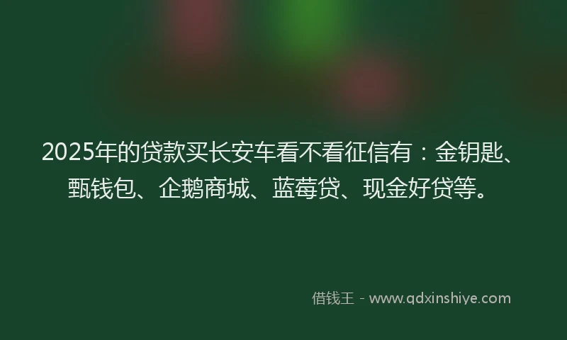 2025年的贷款买长安车看不看征信有：金钥匙、甄钱包、企鹅商城、蓝莓贷、现金好贷等。