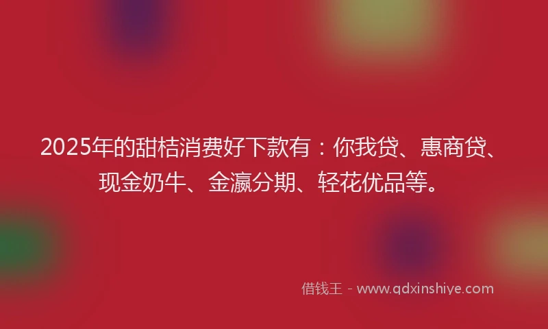2025年的甜桔消费好下款有：你我贷、惠商贷、现金奶牛、金瀛分期、轻花优品等。