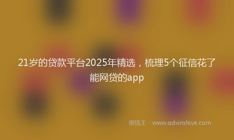 21岁的贷款平台2025年精选，梳理5个征信花了能网贷的app