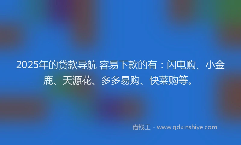 2025年的贷款导航 容易下款的有：闪电购、小金鹿、天源花、多多易购、快莱购等。