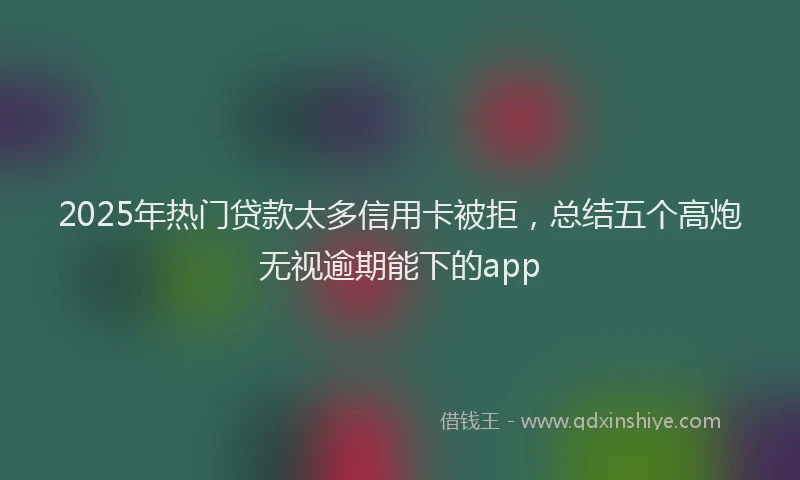2025年热门贷款太多信用卡被拒，总结五个高炮无视逾期能下的app