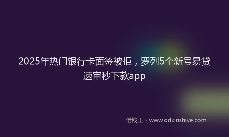 2025年热门银行卡面签被拒，罗列5个新号易贷速审秒下款app