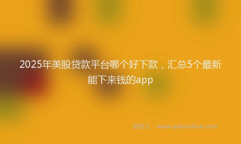 2025年美股贷款平台哪个好下款，汇总5个最新能下来钱的app