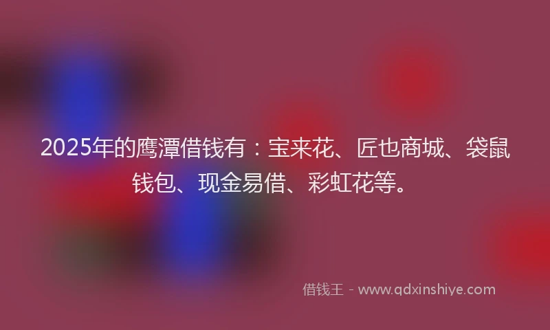 2025年的鹰潭借钱有：宝来花、匠也商城、袋鼠钱包、现金易借、彩虹花等。