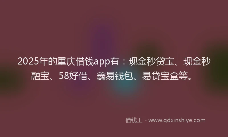 2025年的重庆借钱app有：现金秒贷宝、现金秒融宝、58好借、鑫易钱包、易贷宝盒等。