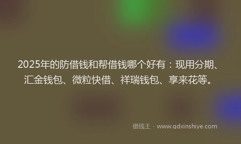 2025年的防借钱和帮借钱哪个好有：现用分期、汇金钱包、微粒快借、祥瑞钱包、享来花等。