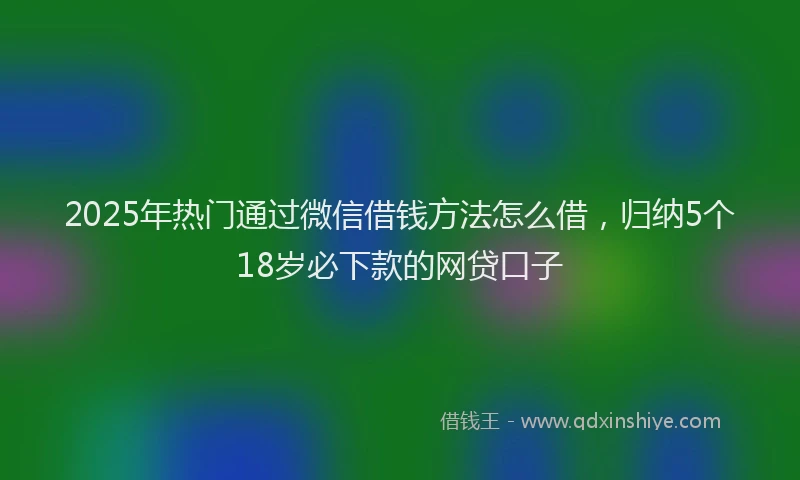 2025年热门通过微信借钱方法怎么借，归纳5个18岁必下款的网贷口子