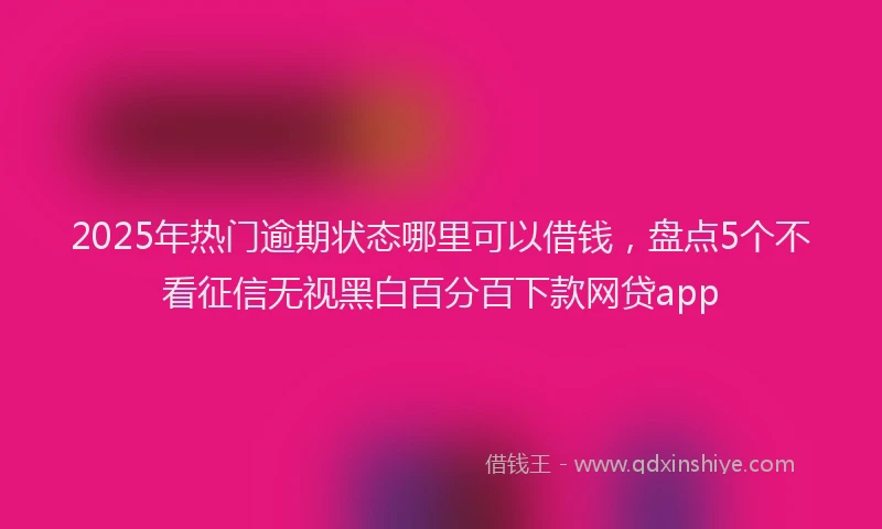 2025年热门逾期状态哪里可以借钱，盘点5个不看征信无视黑白百分百下款网贷app