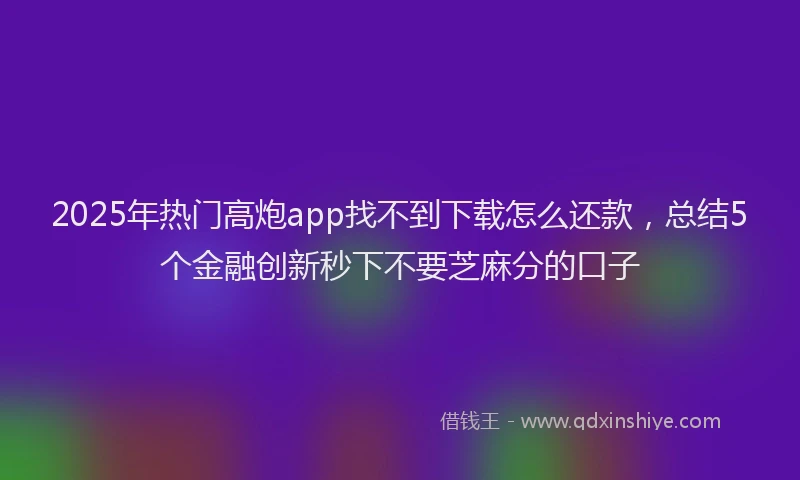 2025年热门高炮app找不到下载怎么还款，总结5个金融创新秒下不要芝麻分的口子