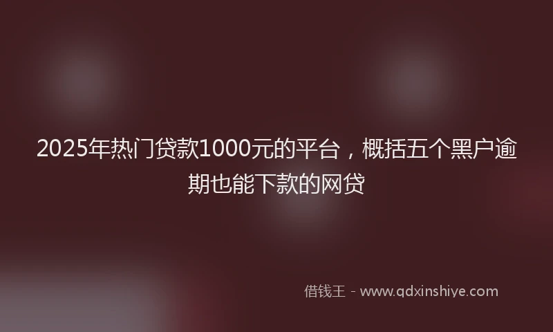 2025年热门贷款1000元的平台，概括五个黑户逾期也能下款的网贷
