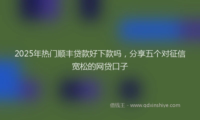 2025年热门顺丰贷款好下款吗，分享五个对征信宽松的网贷口子