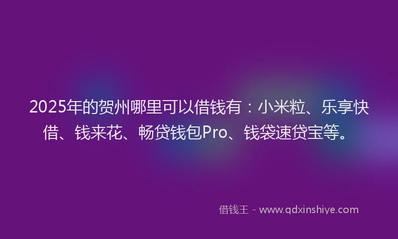 2025年的贺州哪里可以借钱有：小米粒、乐享快借、钱来花、畅贷钱包Pro、钱袋速贷宝等。