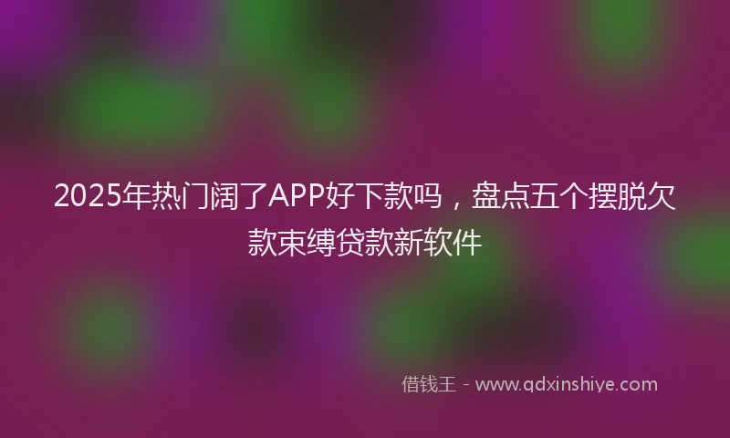 2025年热门阔了APP好下款吗，盘点五个摆脱欠款束缚贷款新软件