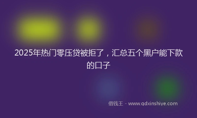 2025年热门零压贷被拒了，汇总五个黑户能下款的口子