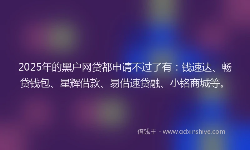 2025年的黑户网贷都申请不过了有：钱速达、畅贷钱包、星辉借款、易借速贷融、小铭商城等。