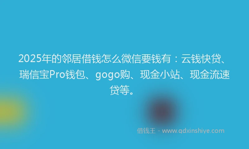2025年的邻居借钱怎么微信要钱有：云钱快贷、瑞信宝Pro钱包、gogo购、现金小站、现金流速贷等。