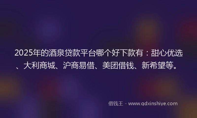 2025年的酒泉贷款平台哪个好下款有：甜心优选、大利商城、沪商易借、美团借钱、新希望等。