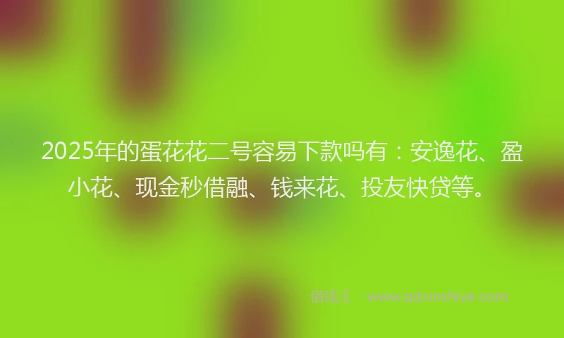 2025年的蛋花花二号容易下款吗有：安逸花、盈小花、现金秒借融、钱来花、投友快贷等。