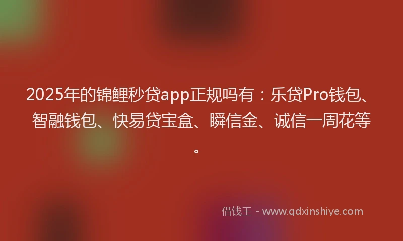 2025年的锦鲤秒贷app正规吗有：乐贷Pro钱包、智融钱包、快易贷宝盒、瞬信金、诚信一周花等。