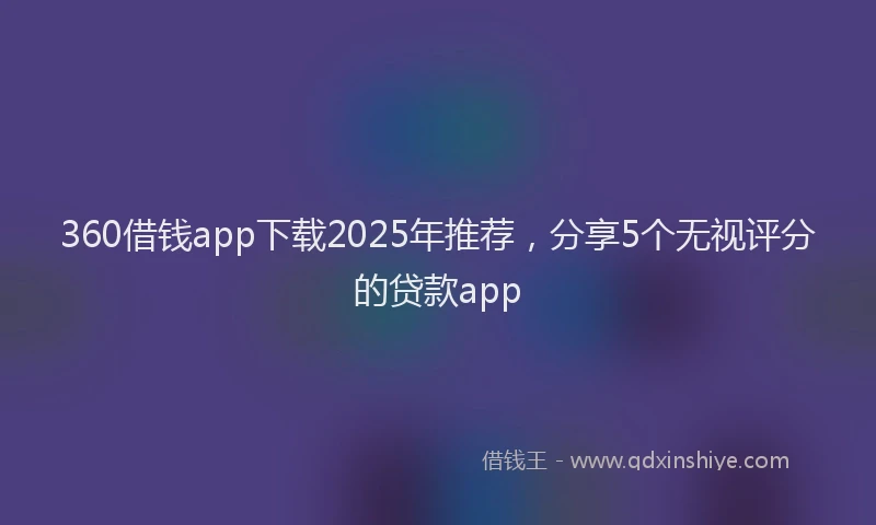 360借钱app下载2025年推荐，分享5个无视评分的贷款app
