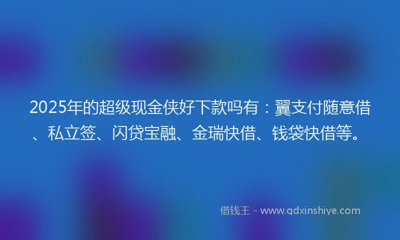 2025年的超级现金侠好下款吗有：翼支付随意借、私立签、闪贷宝融、金瑞快借、钱袋快借等。