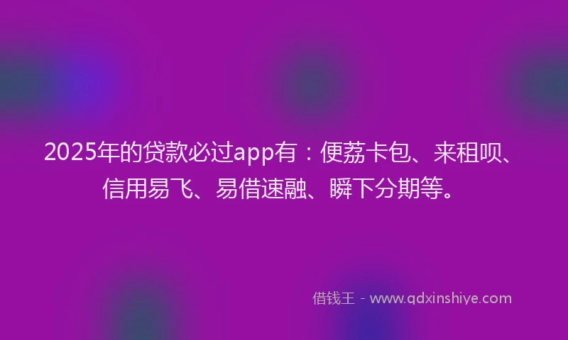 2025年的贷款必过app有：便荔卡包、来租呗、信用易飞、易借速融、瞬下分期等。