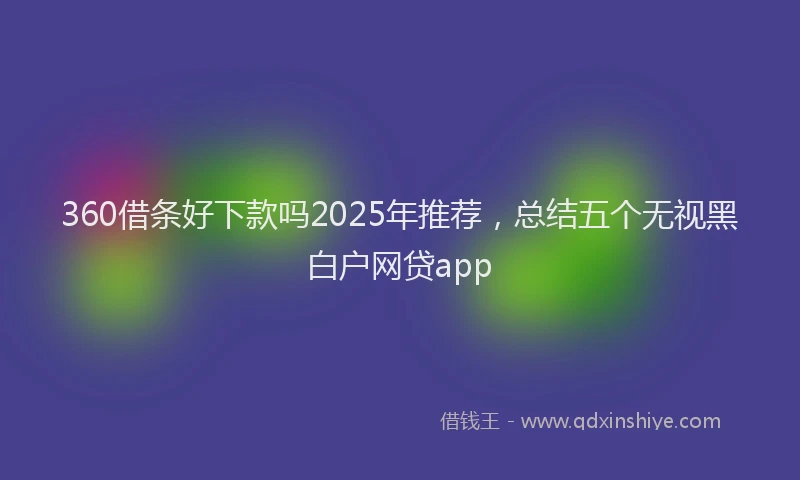 360借条好下款吗2025年推荐，总结五个无视黑白户网贷app