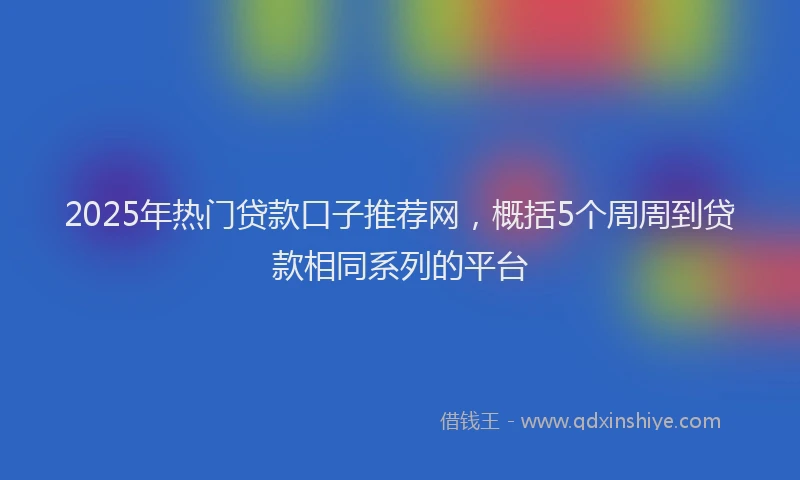 2025年热门贷款口子推荐网，概括5个周周到贷款相同系列的平台