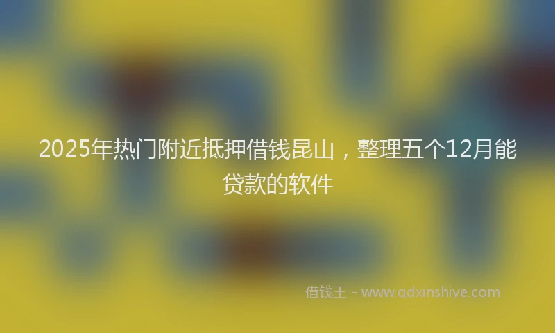 2025年热门附近抵押借钱昆山，整理五个12月能贷款的软件