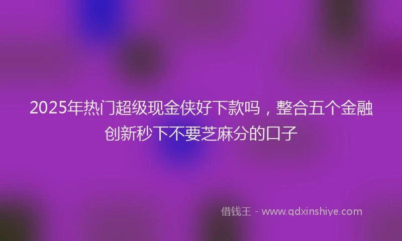 2025年热门超级现金侠好下款吗，整合五个金融创新秒下不要芝麻分的口子