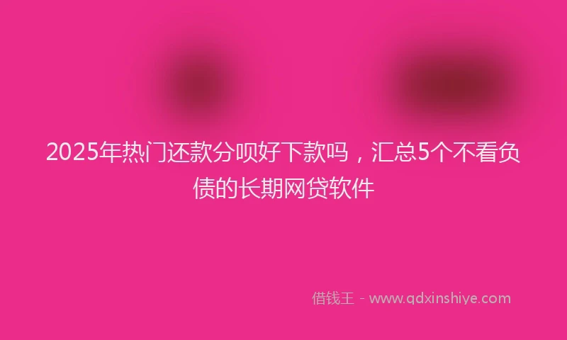 2025年热门还款分呗好下款吗，汇总5个不看负债的长期网贷软件