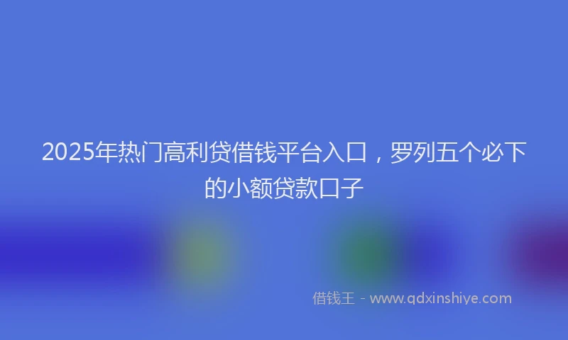 2025年热门高利贷借钱平台入口，罗列五个必下的小额贷款口子